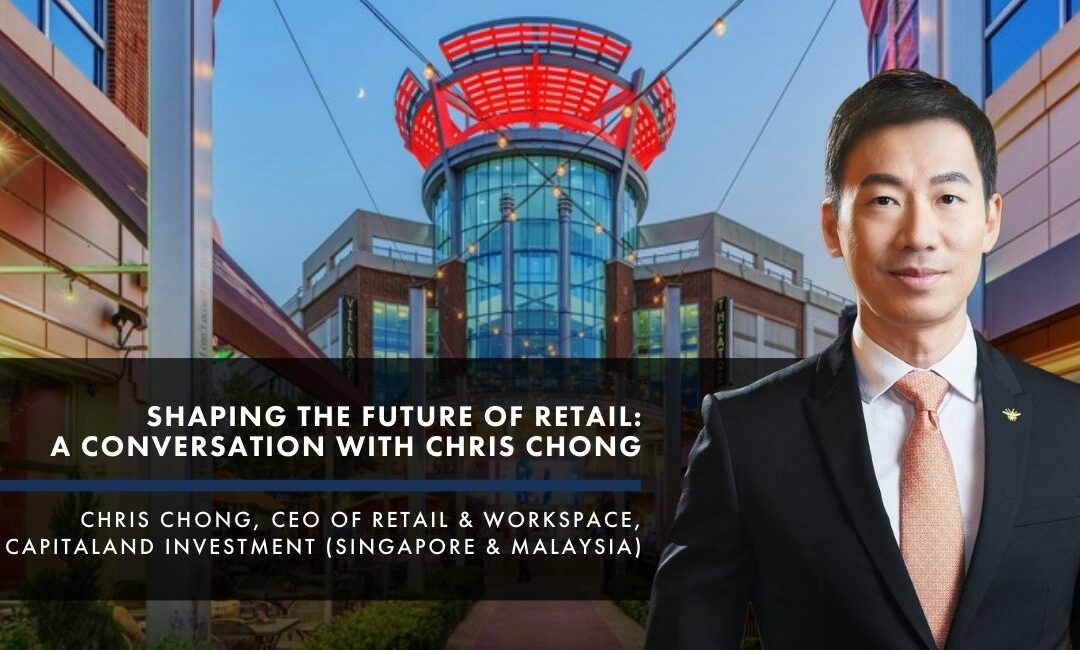 Shaping the Future of Retail: A Conversation with Chris Chong, CEO of Retail & Workspace, CapitaLand Investment (Singapore & Malaysia)