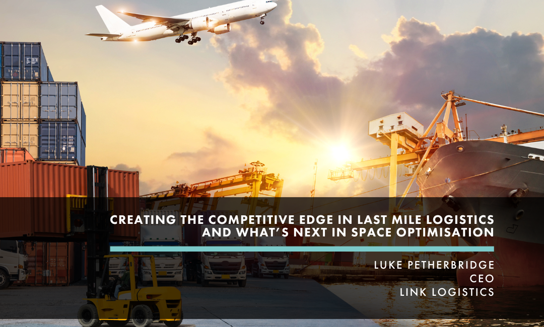 Last-mile logistics and space optimisation: Insights from Luke Petherbridge, CEO of Link Logistics